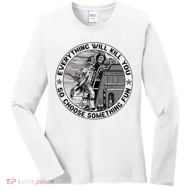 Everything Will Kill You So Choose Something Fun Firefighter Women's Long Sleeve Shirt