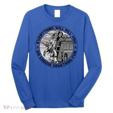 Everything Will Kill You So Choose Something Fun Firefighter Gift Long Sleeve Shirt
