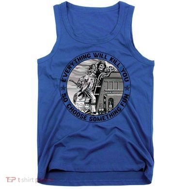 Everything Will Kill You So Choose Something Fun Firefighter Gift Tank Top