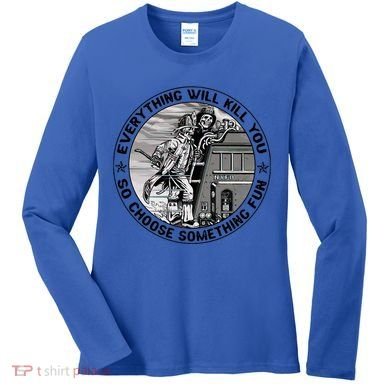 Everything Will Kill You So Choose Something Fun Firefighter Gift Women's Long Sleeve Shirt