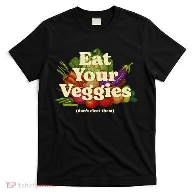 Eat Your Veggies DonT Elect Them T-Shirt