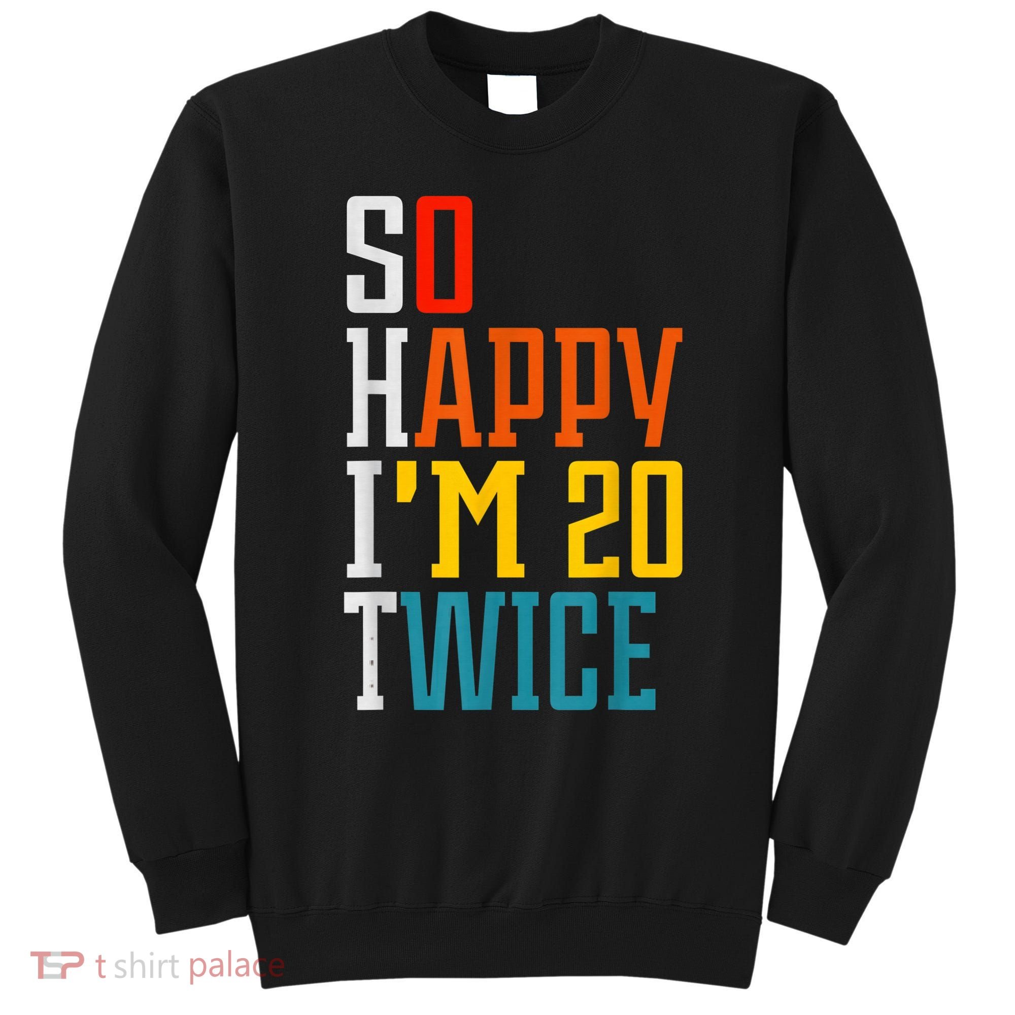 Funny 40th Birthday Tee So Happy I'm 20 Twice Birthday Humor Sweatshirt