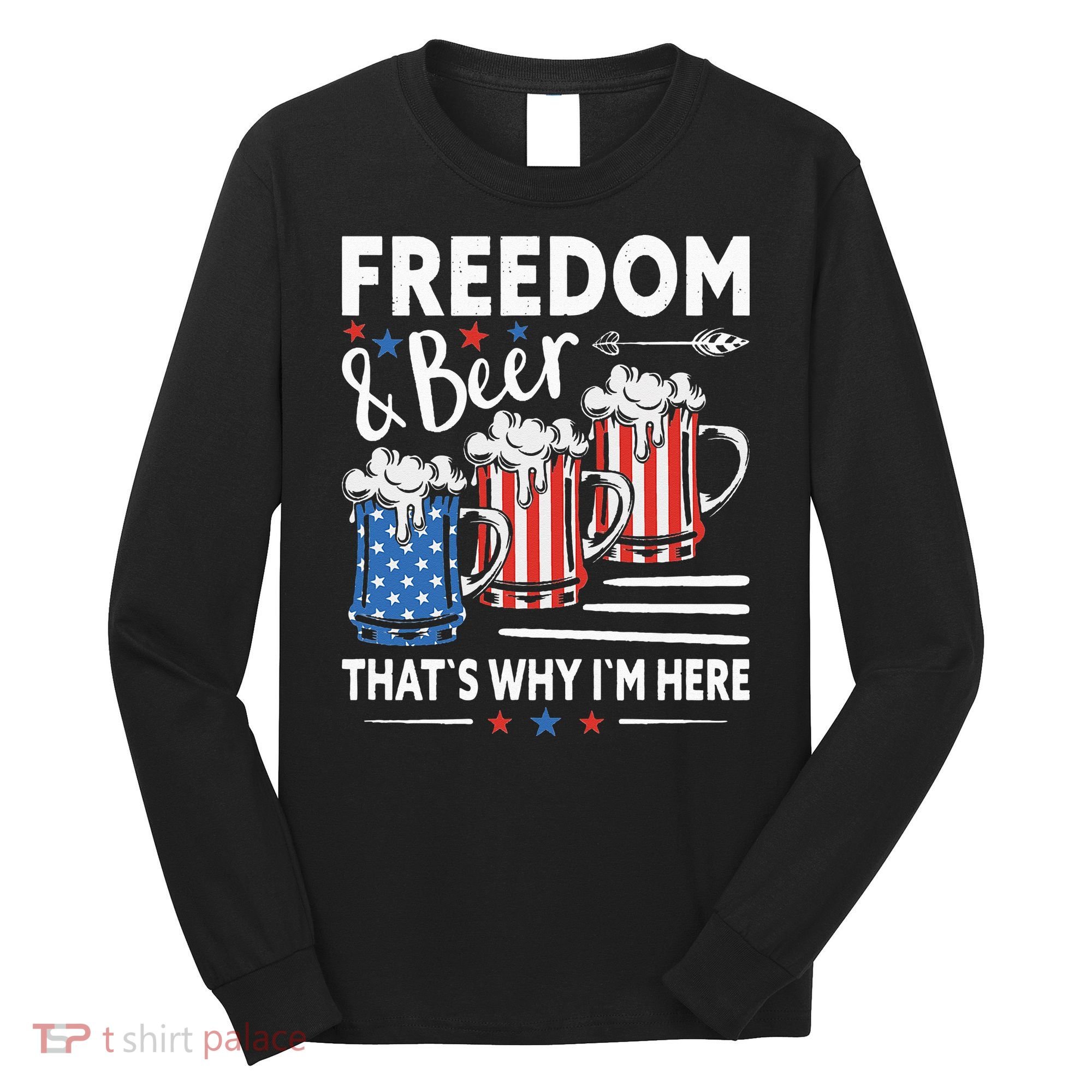Freedom And Beer That`s Why I`m Here Funny 4th Of July Long Sleeve Shirt