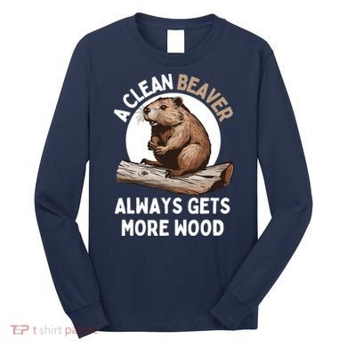 Funny A Clean Beaver Always Gets More Wood Beaver Lover Long Sleeve Shirt