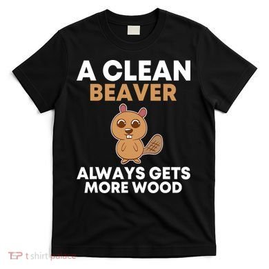 Funny A Clean Beaver Always Gets More Wood Joke Sarcastic T-Shirt