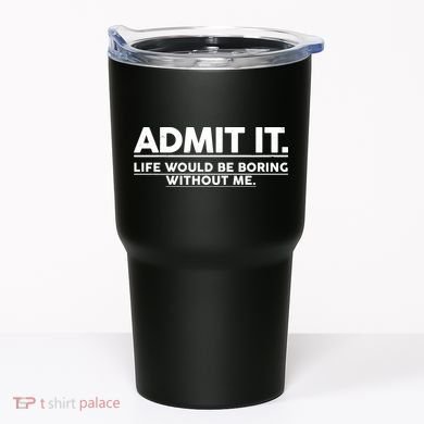 Funny Admit It Life Would Be Boring Without Me Tumbler