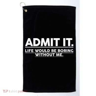 Funny Admit It Life Would Be Boring Without Me Golf Towel
