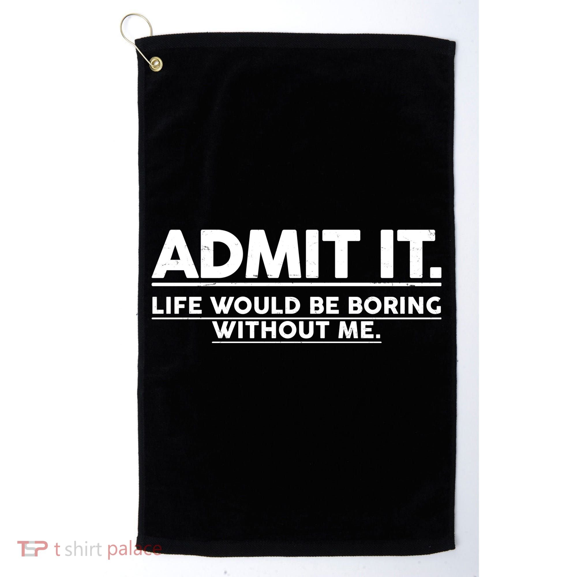 Funny Admit It Life Would Be Boring Without Me Golf Towel