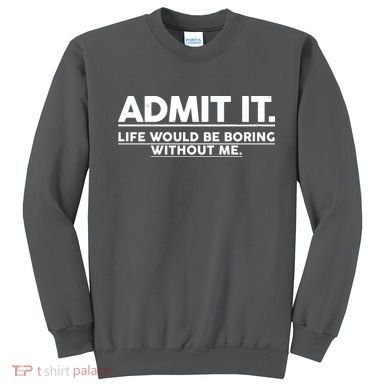 Funny Admit It Life Would Be Boring Without Me Sweatshirt