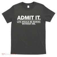 Funny Admit It Life Would Be Boring Without Me T-Shirt thumb 0
