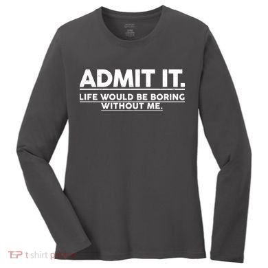 Funny Admit It Life Would Be Boring Without Me Women's Long Sleeve Shirt
