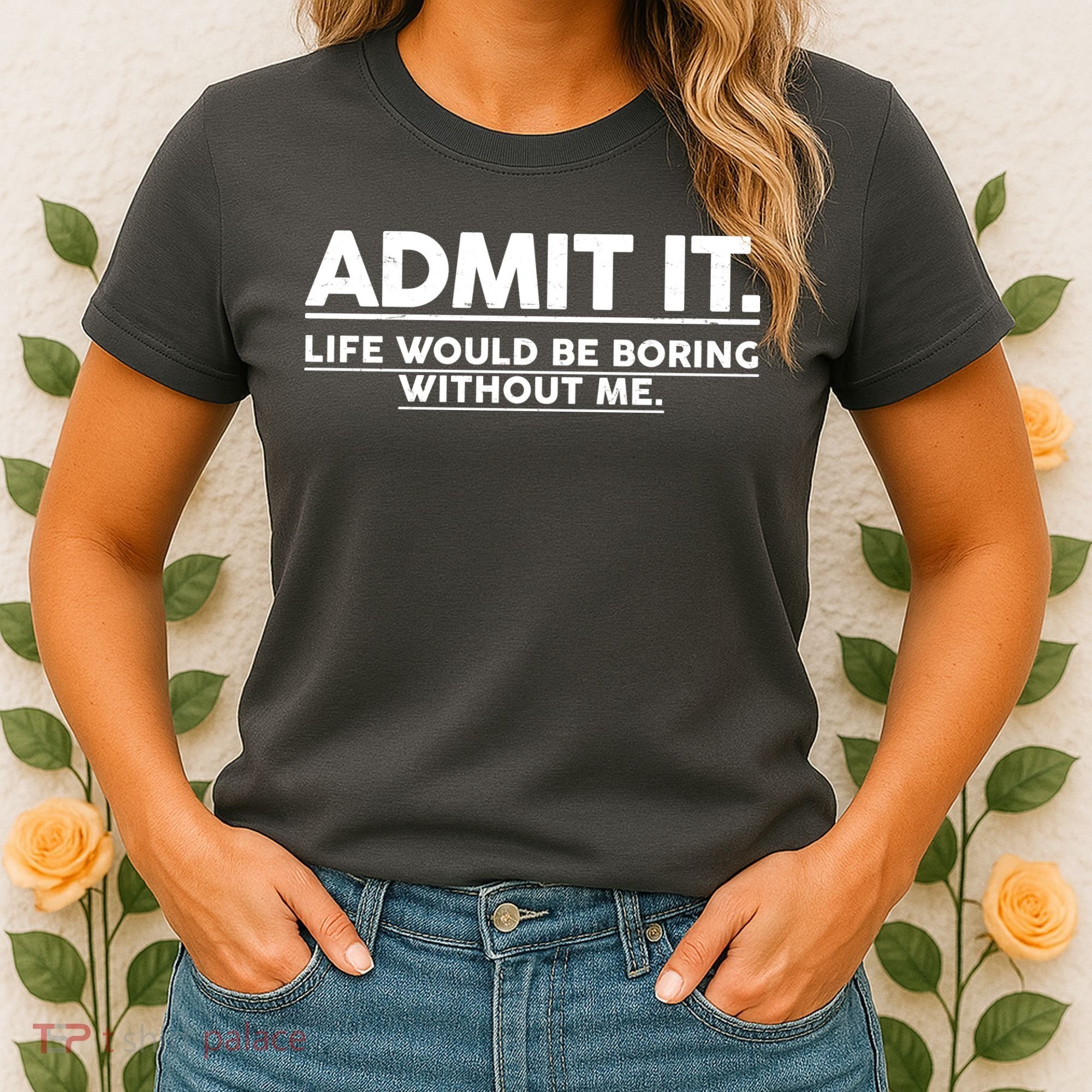 Funny Admit It Life Would Be Boring Without Me Women's T-Shirt