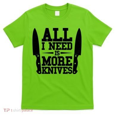 Funny All I Need Is More Knives T-Shirt
