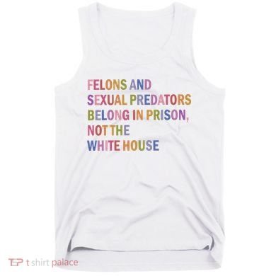 Felons And Sexual Predators Belong In Prison Not The White House Tank Top