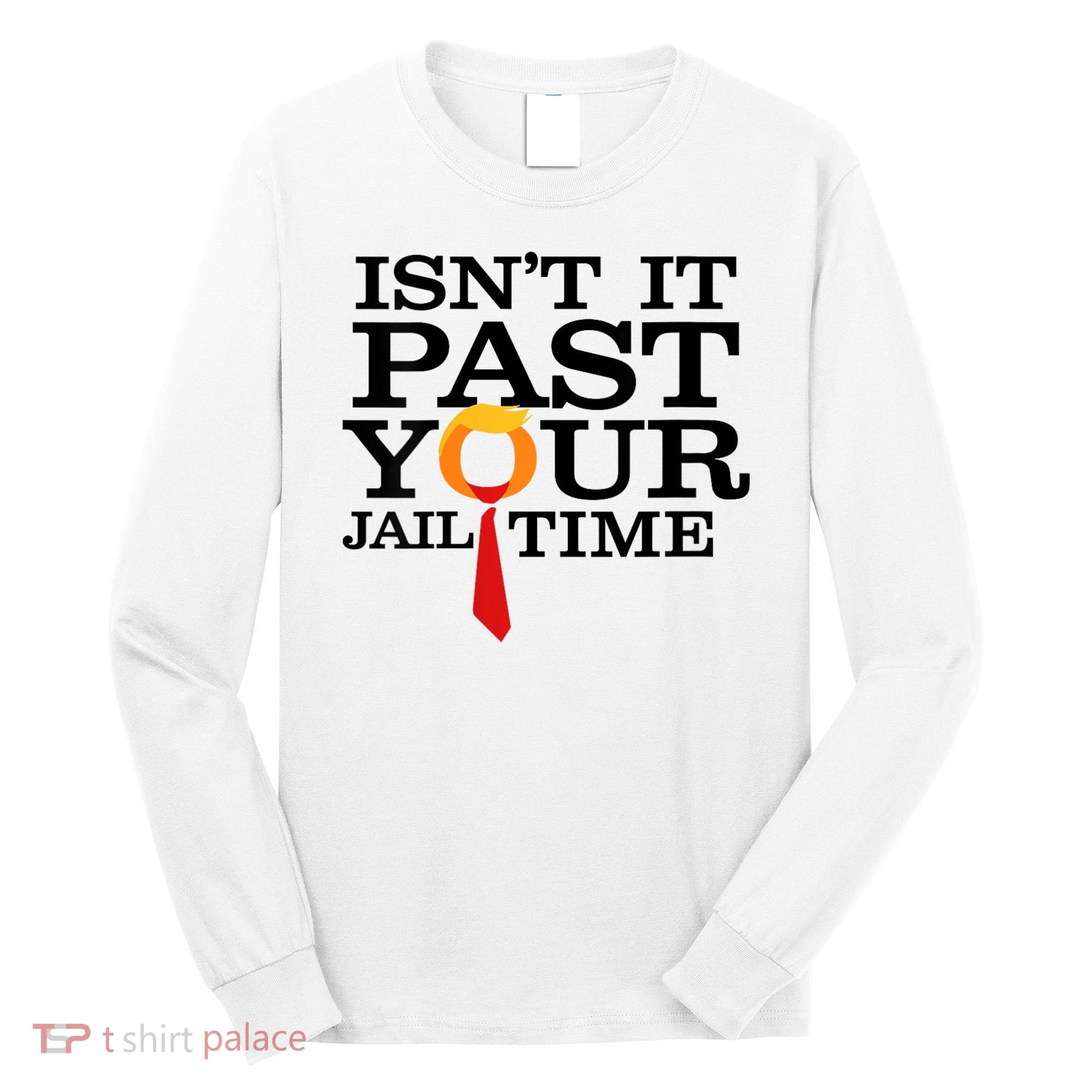 Funny Anti Trump Isnt It Past Your Jail Time Long Sleeve Shirt