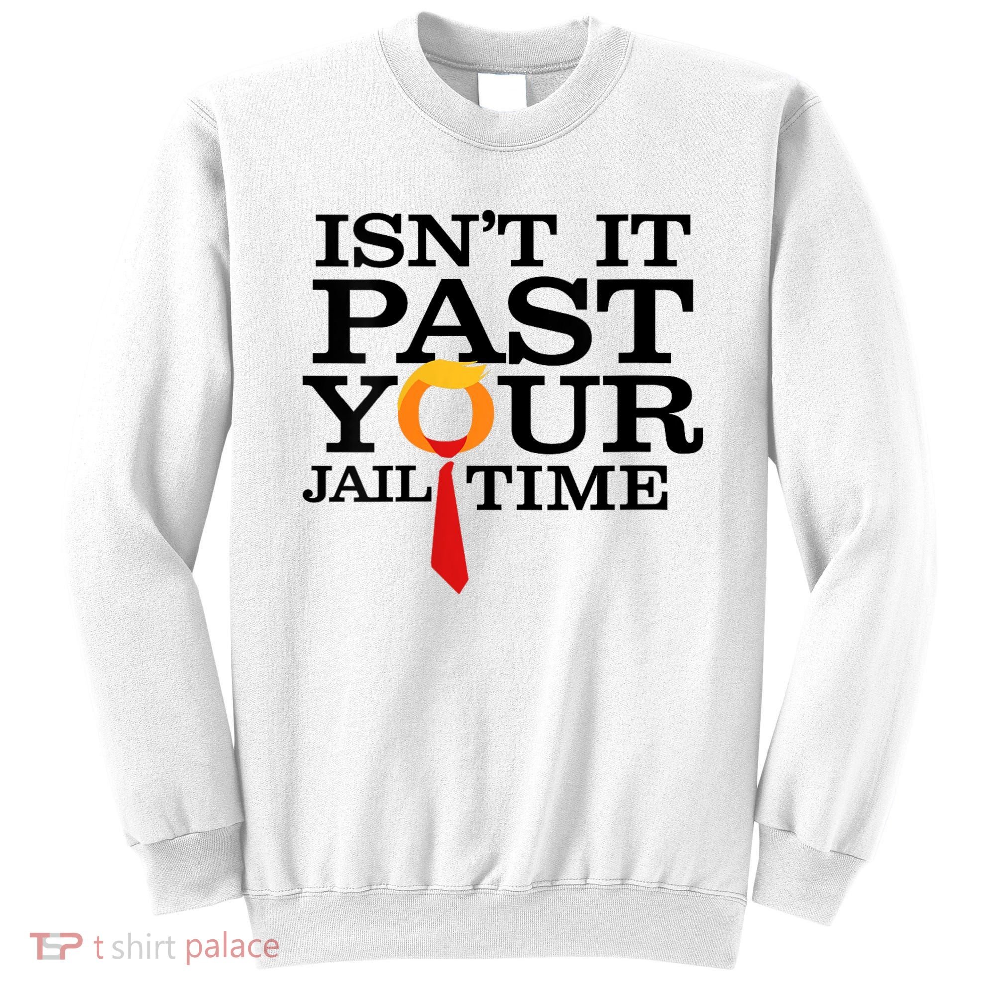 Funny Anti Trump Isnt It Past Your Jail Time Sweatshirt
