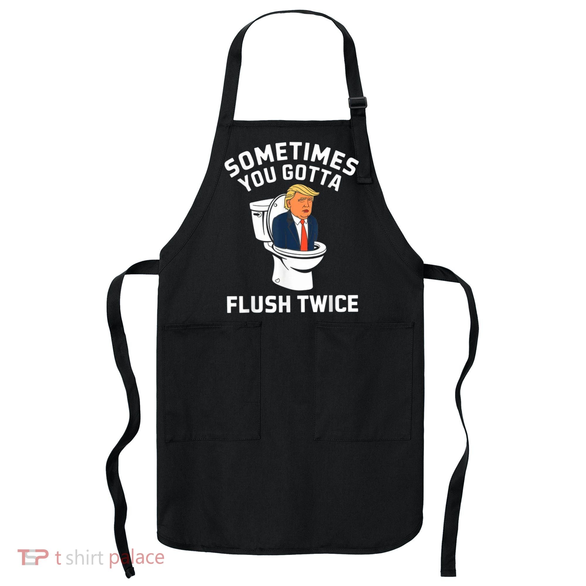 Funny Anti Trump Sometimes You Gotta Flush Twice Apron