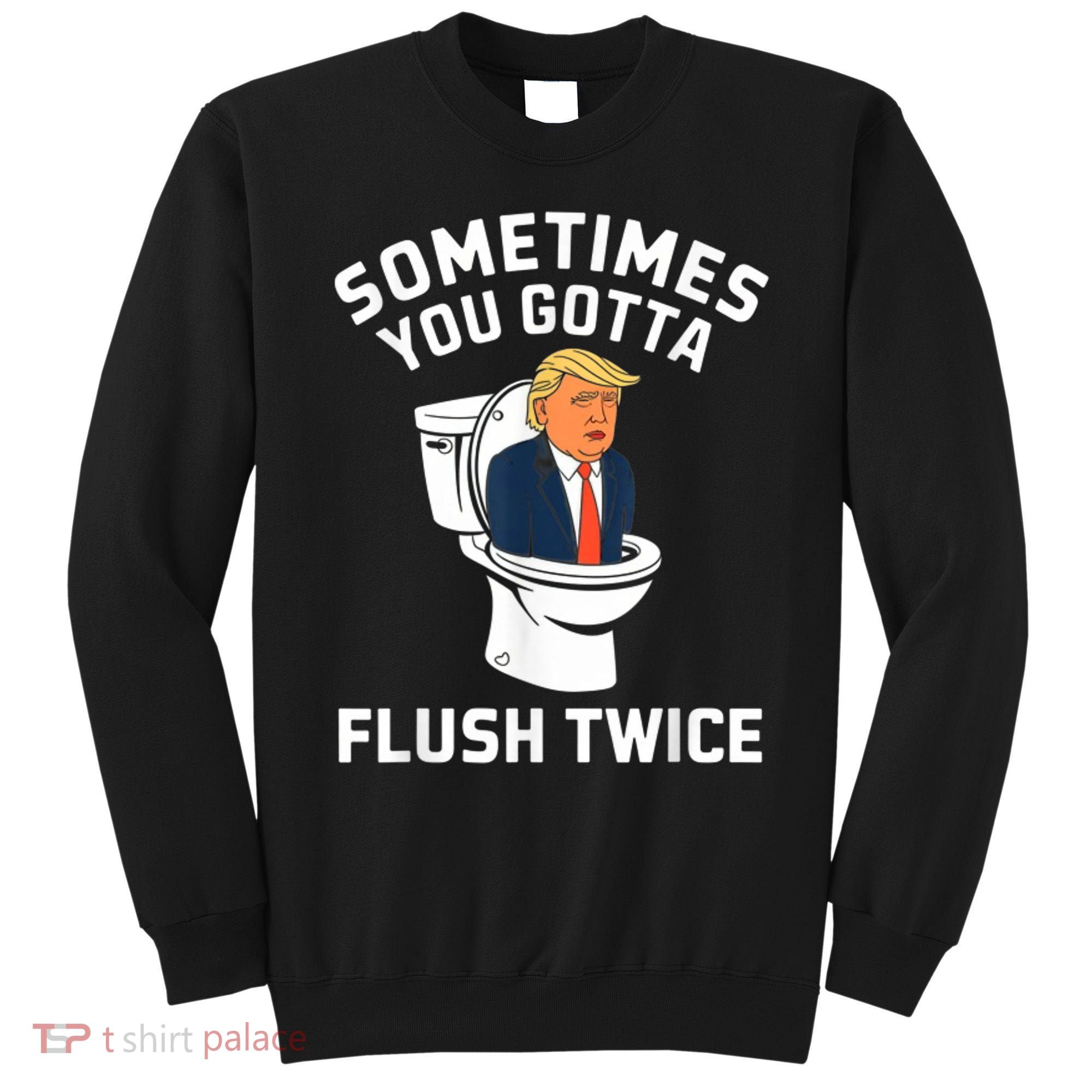 Funny Anti Trump Sometimes You Gotta Flush Twice Sweatshirt