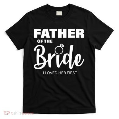 Father Of The Bride I Loved Her First T-Shirt