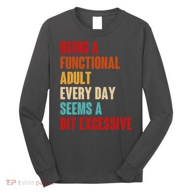 Funny Being A Functional Adult Every Day Seems A Bit Excessive Long Sleeve Shirt