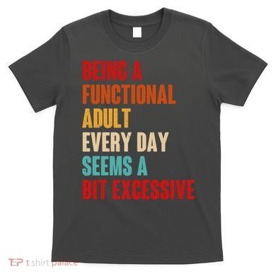 Funny Being A Functional Adult Every Day Seems A Bit Excessive T-Shirt