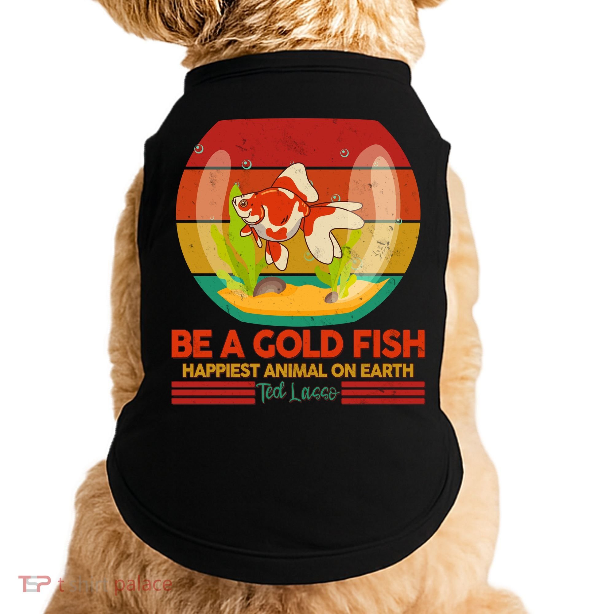 Funny Be A Gold Fish Happiest Animal On Earth Ted Lasso Doggie Tank