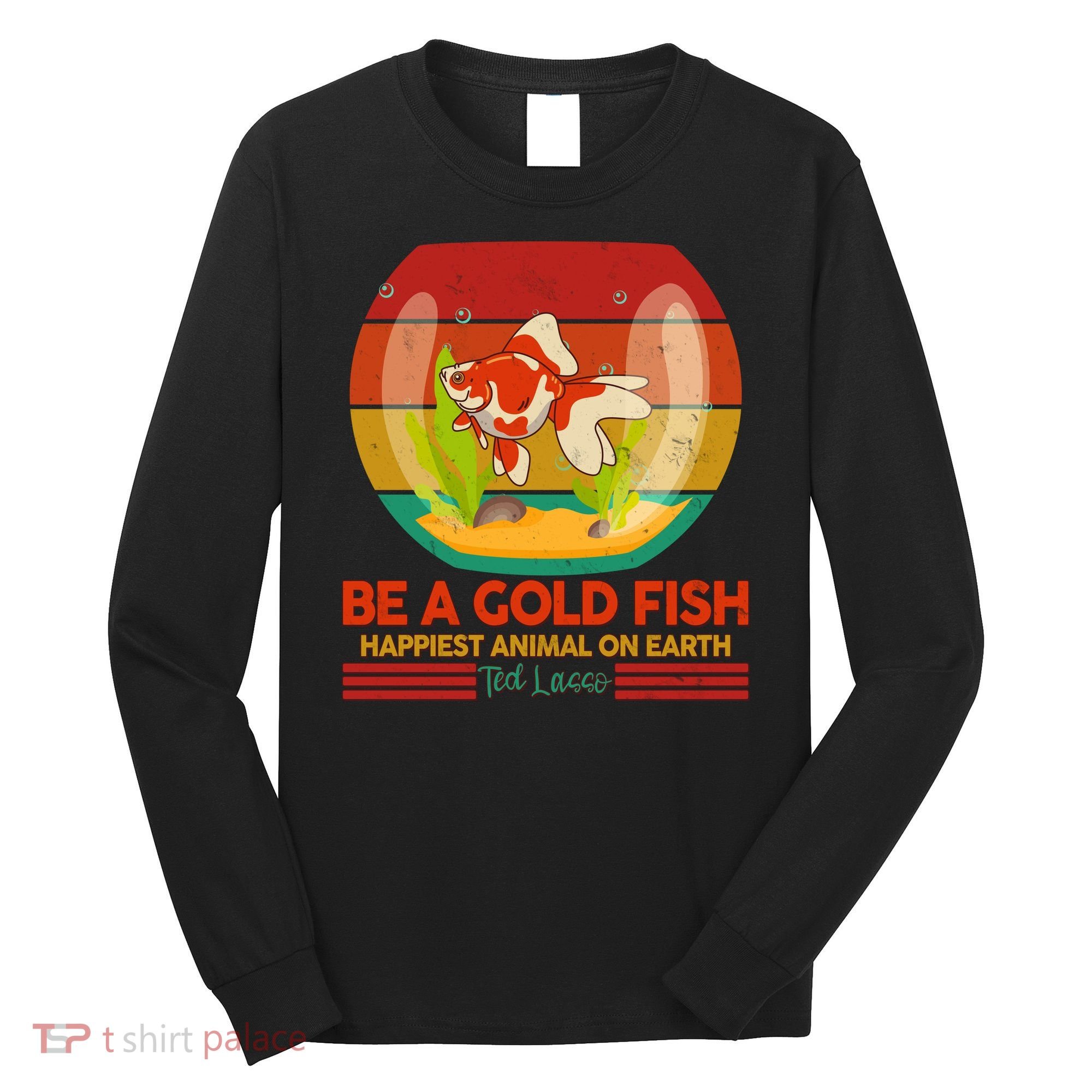 Funny Be A Gold Fish Happiest Animal On Earth Ted Lasso Long Sleeve Shirt