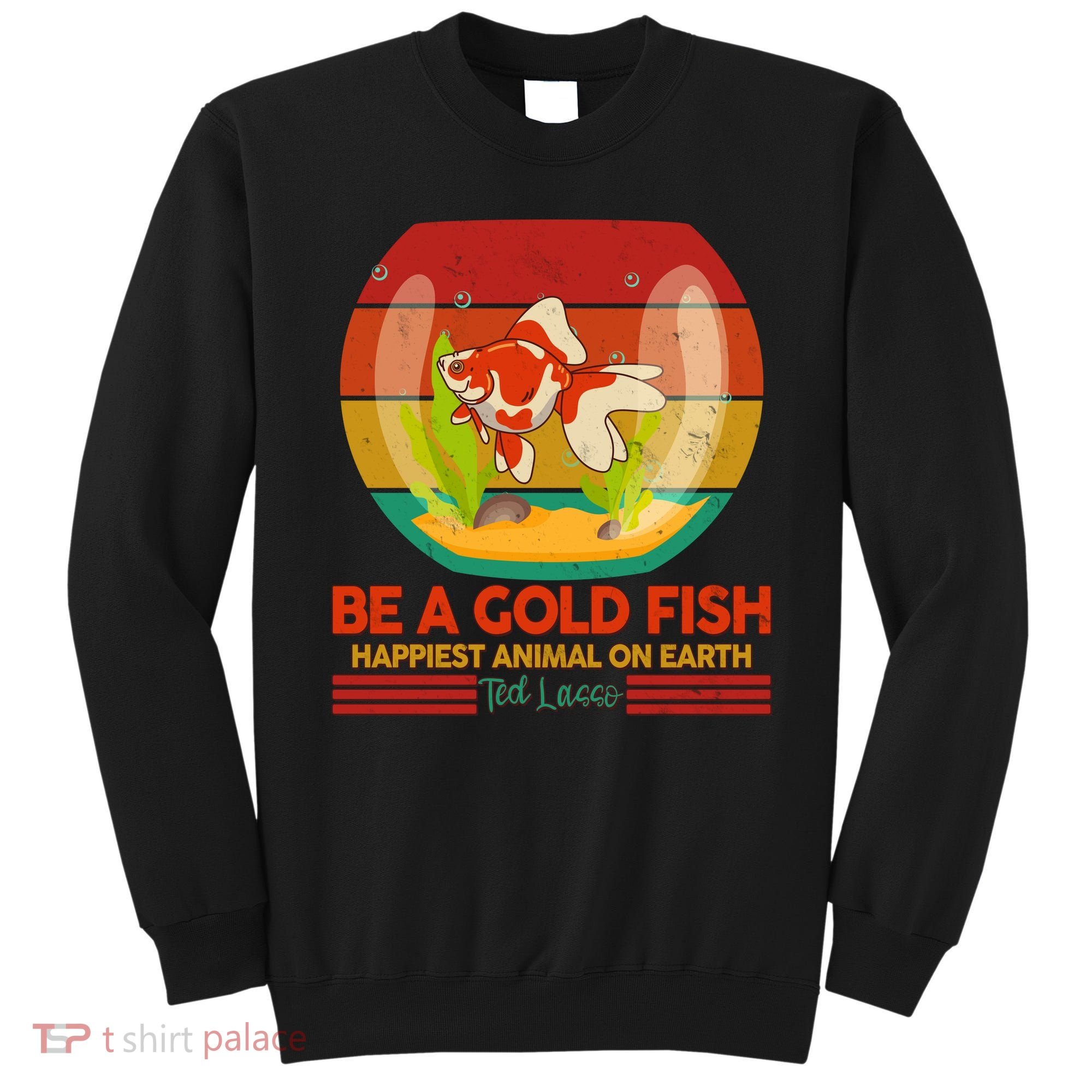 Funny Be A Gold Fish Happiest Animal On Earth Ted Lasso Sweatshirt