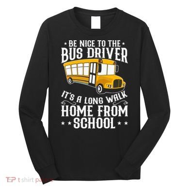 Funny Be Nice To The School Bus Driver It's A Long Walk Long Sleeve Shirt