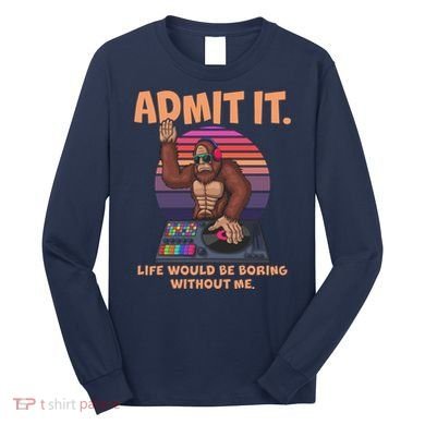 Funny Bigfoot Sasquatch Admit It Life Would Be Boring Without Me Long Sleeve Shirt