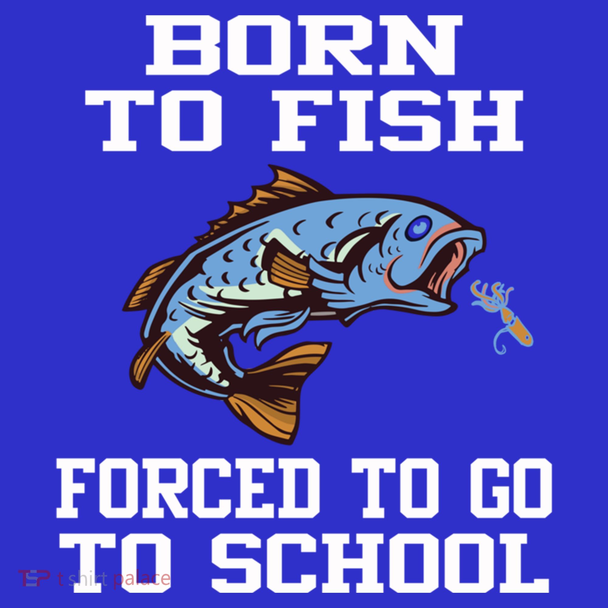 Funny Born To Fish Forced To Go To School Fishing Gift T-Shirt