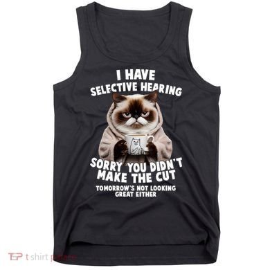 Funny Cat I Have Selective Hearing Sorry You Didn't Make The Cut  Tank Top