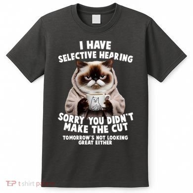 Funny Cat I Have Selective Hearing Sorry You Didn't Make The Cut  T-Shirt