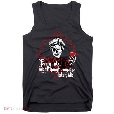 Feeling Cute Might Haunt Someone Later Idk Tank Top