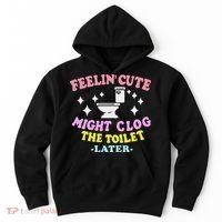 Feelin Cute Might Clog The Toilet Later Funny Saying Hoodie thumb 0