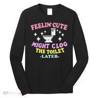 Feelin Cute Might Clog The Toilet Later Funny Saying Long Sleeve Shirt thumb 0