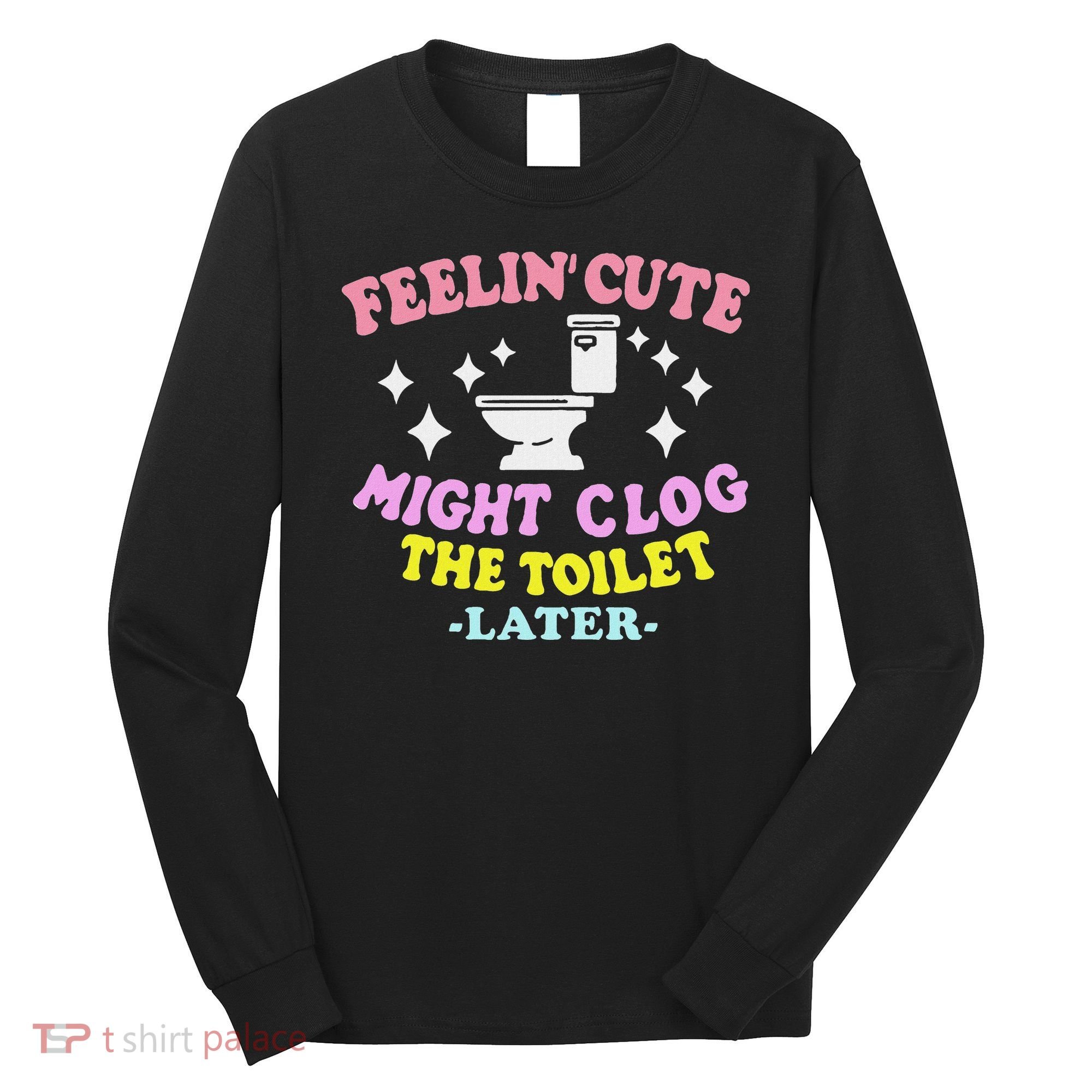 Feelin Cute Might Clog The Toilet Later Funny Saying Long Sleeve Shirt
