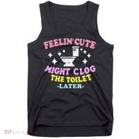 Feelin Cute Might Clog The Toilet Later Funny Saying Tank Top thumb 0