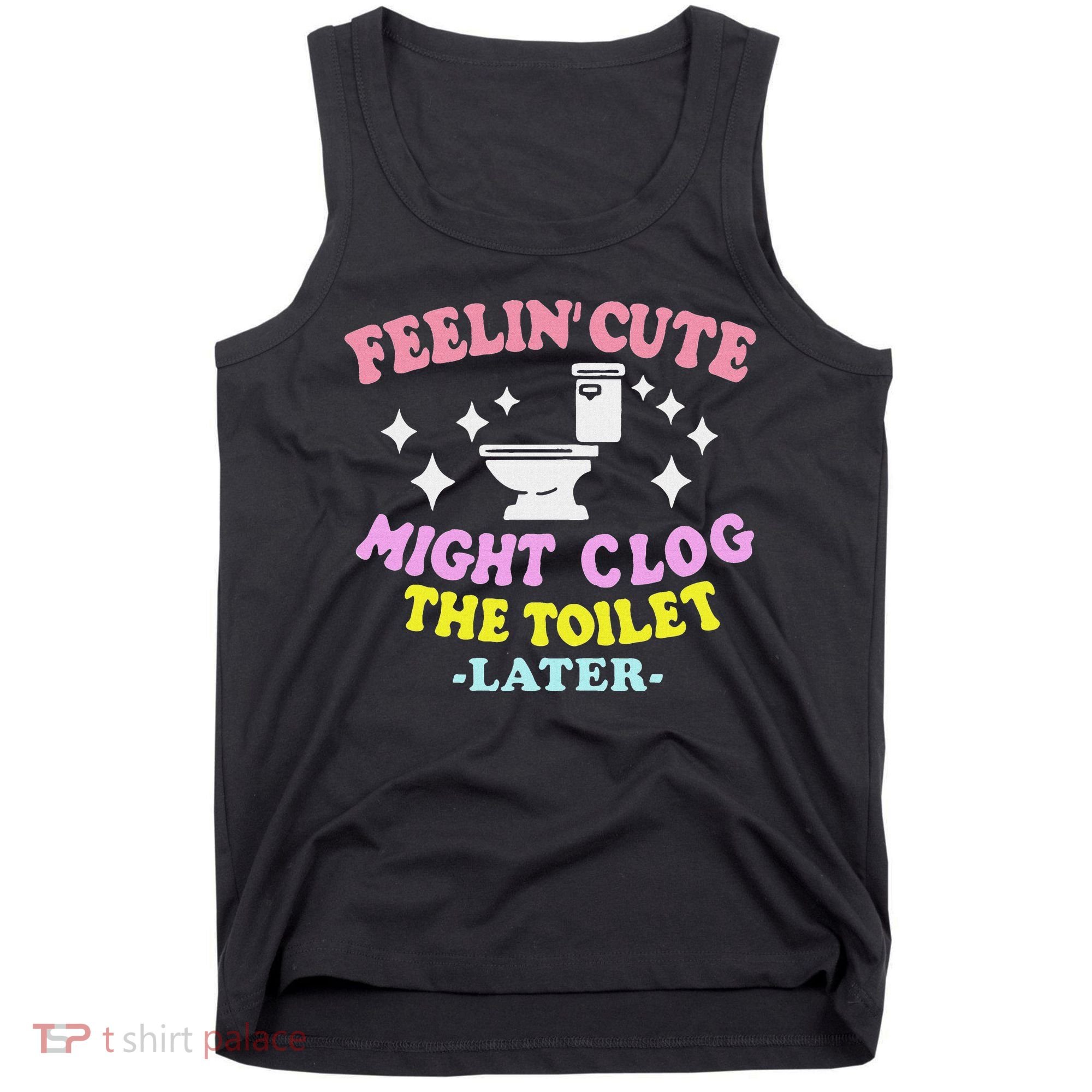 Feelin Cute Might Clog The Toilet Later Funny Saying Tank Top