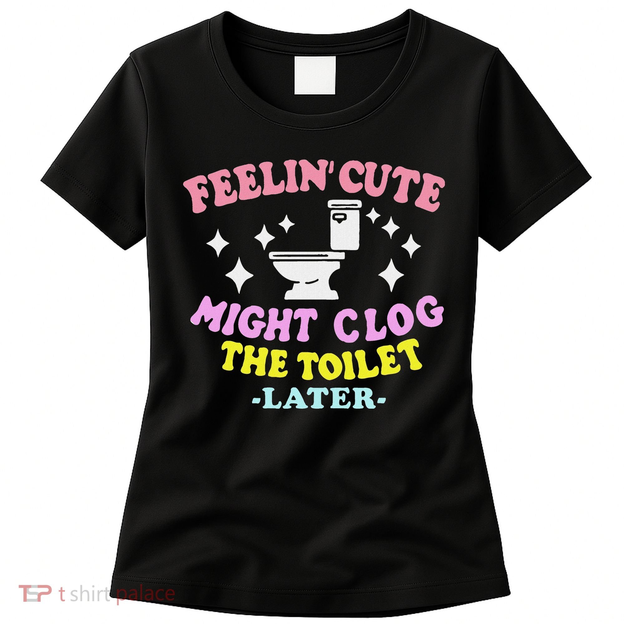 Feelin Cute Might Clog The Toilet Later Funny Saying Women's T-Shirt