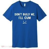 Funny Don’t Bully Me. I’ll Cum Premium T-Shirt thumb 0