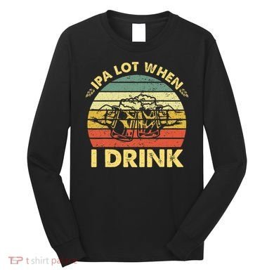 Funny Drinking Beer Party Ipa A Lot When I Drink Long Sleeve Shirt
