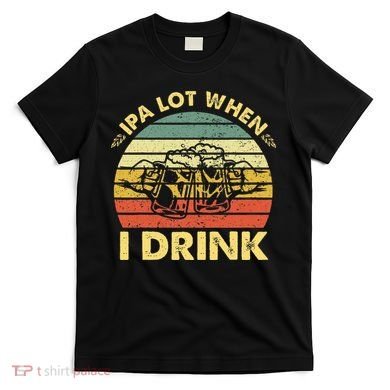 Funny Drinking Beer Party Ipa A Lot When I Drink T-Shirt