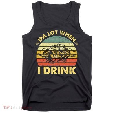 Funny Drinking Beer Party Ipa A Lot When I Drink Tank Top