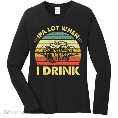 Funny Drinking Beer Party Ipa A Lot When I Drink Women's Long Sleeve Shirt