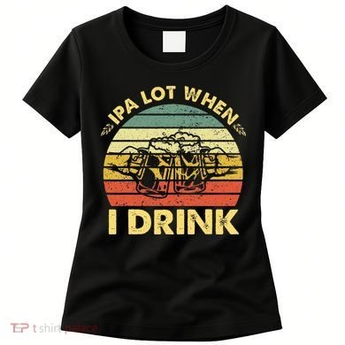 Funny Drinking Beer Party Ipa A Lot When I Drink Women's T-Shirt