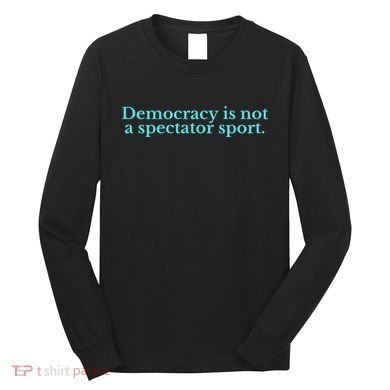 Funny Democracy Is Not A Spectator Sport Long Sleeve Shirt