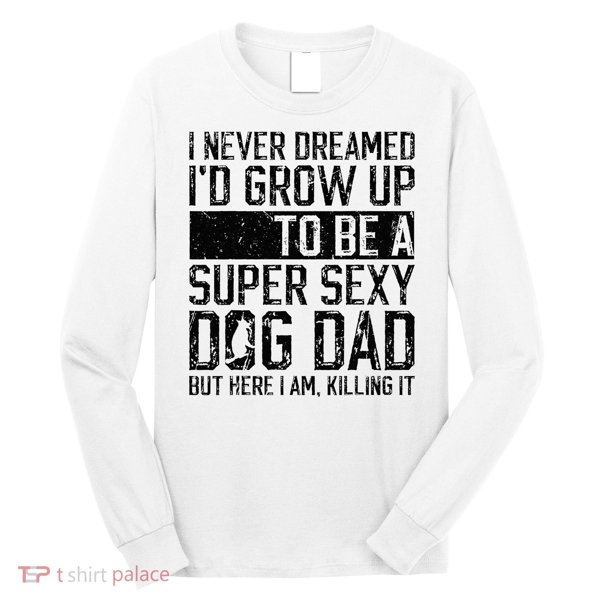 Father's Day I Never Dreamed I'd be a Super Sexy Dog Dad Long Sleeve Shirt