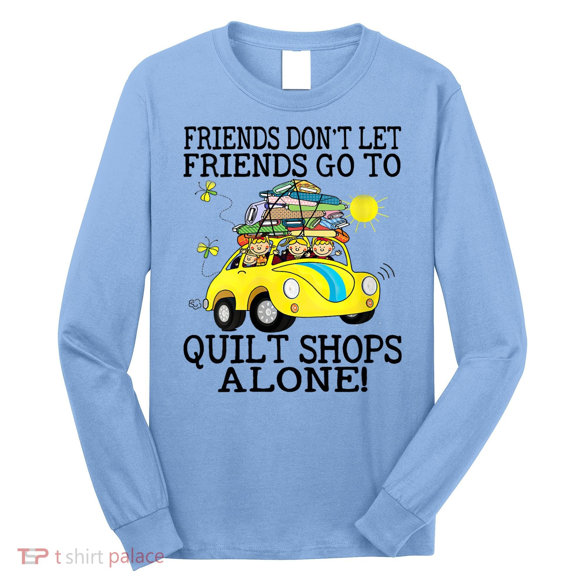 Friends Dont Let Friends Go To Quilt Shops Alone Long Sleeve Shirt