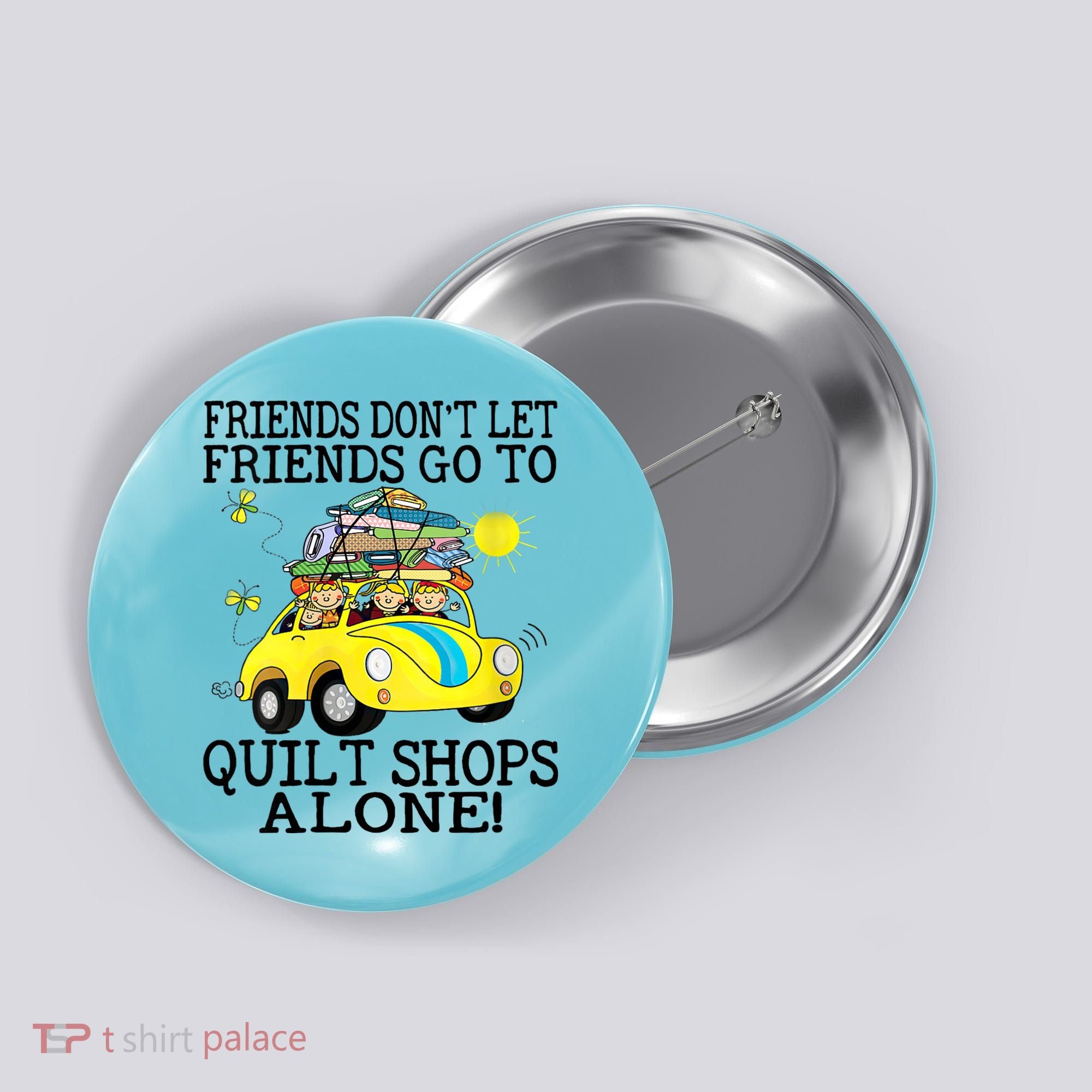 Friends Dont Let Friends Go To Quilt Shops Alone Button
